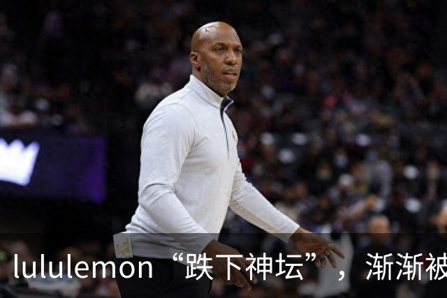 lululemon“跌下神坛”，渐渐被冷落了！内行人：原因在这3点